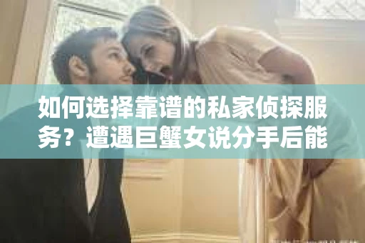 如何选择靠谱的私家侦探服务？遭遇巨蟹女说分手后能否挽回，侦探社能帮到你吗？
