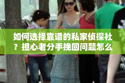 如何选择靠谱的私家侦探社？担心老分手挽回问题怎么办？