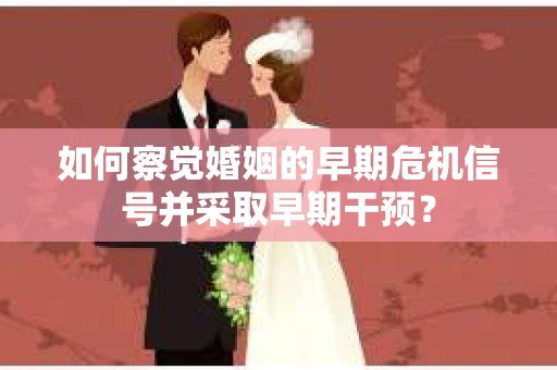 如何察觉婚姻的早期危机信号并采取早期干预？
