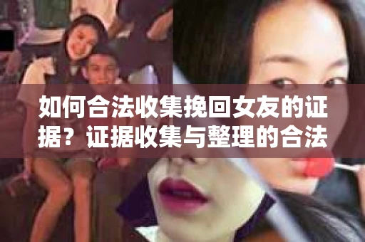 如何合法收集挽回女友的证据？证据收集与整理的合法策略怎么办？