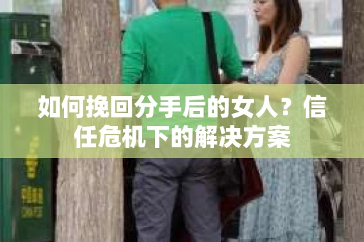 如何挽回分手后的女人？信任危机下的解决方案