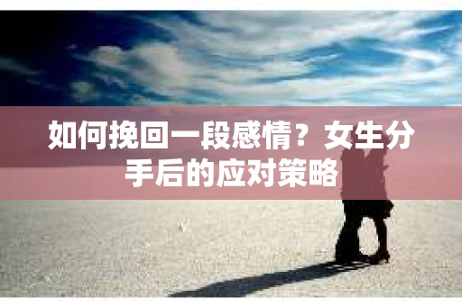 如何挽回一段感情？女生分手后的应对策略