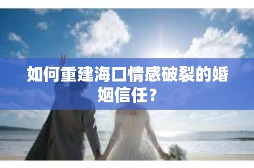 如何重建海口情感破裂的婚姻信任？
