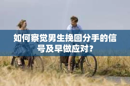 如何察觉男生挽回分手的信号及早做应对？