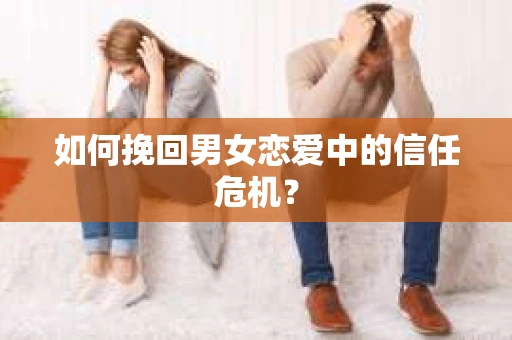 如何挽回男女恋爱中的信任危机？