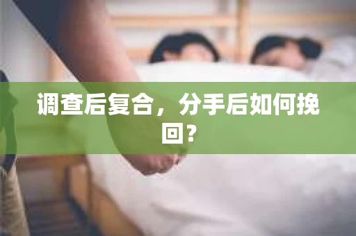 调查后复合，分手后如何挽回？