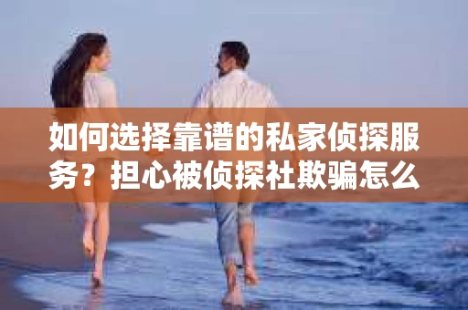 如何选择靠谱的私家侦探服务？担心被侦探社欺骗怎么办？
