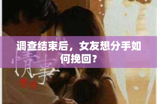 调查结束后,女友想分手如何挽回? 调查结束后,女友想分手如何挽回?