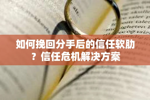 如何挽回分手后的信任软肋？信任危机解决方案