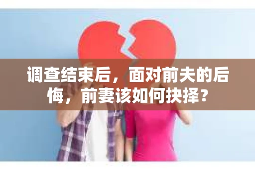 调查结束后，面对前夫的后悔，前妻该如何抉择？