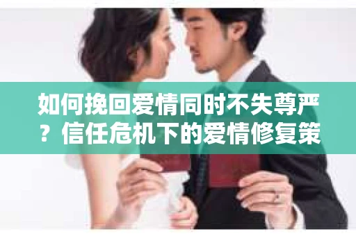 如何挽回爱情同时不失尊严？信任危机下的爱情修复策略