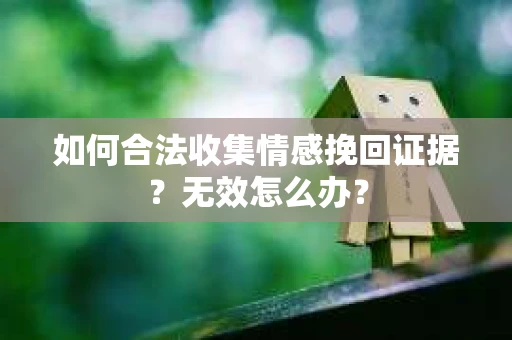 如何合法收集情感挽回证据？无效怎么办？