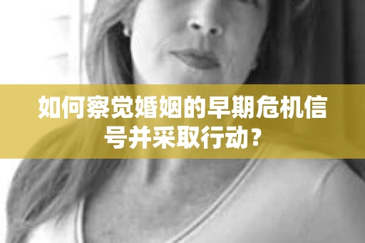 如何察觉婚姻的早期危机信号并采取行动？