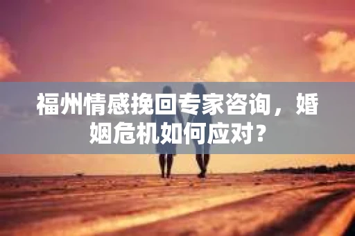 福州情感挽回专家咨询，婚姻危机如何应对？