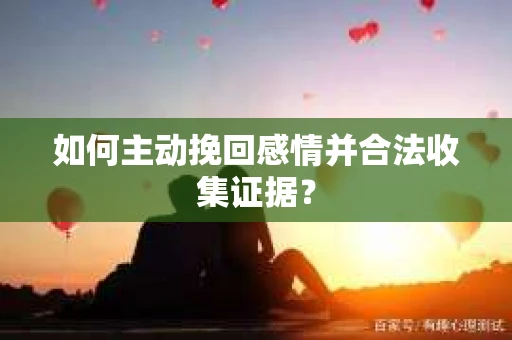 如何主动挽回感情并合法收集证据？