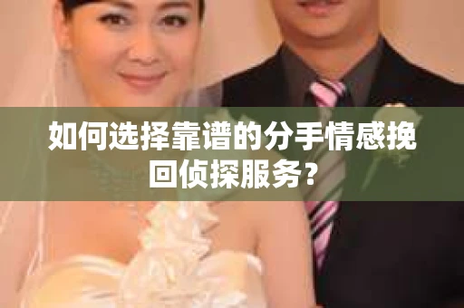 如何选择靠谱的分手情感挽回侦探服务？