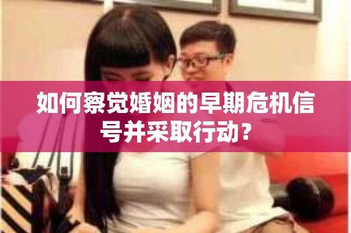 如何察觉婚姻的早期危机信号并采取行动？