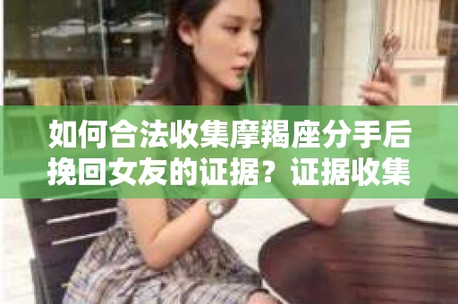 如何合法收集摩羯座分手后挽回女友的证据？证据收集策略与法律风险防范