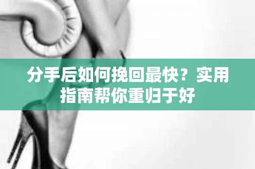 分手后如何挽回最快？实用指南帮你重归于好