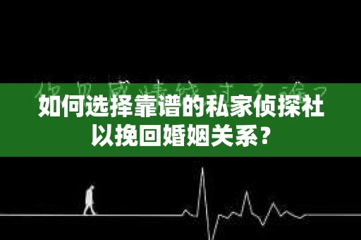 如何选择靠谱的私家侦探社以挽回婚姻关系? 如何选择靠谱的私家侦探社以挽回婚姻关系?