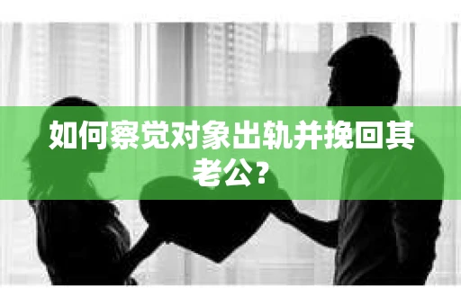 如何察觉对象出轨并挽回其老公？