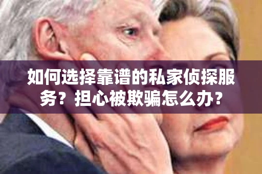 如何选择靠谱的私家侦探服务？担心被欺骗怎么办？