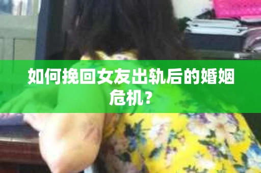 如何挽回女友出轨后的婚姻危机？
