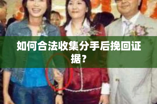 如何合法收集分手后挽回证据？