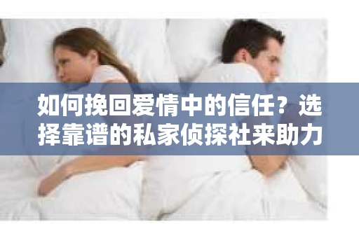 如何挽回爱情中的信任？选择靠谱的私家侦探社来助力