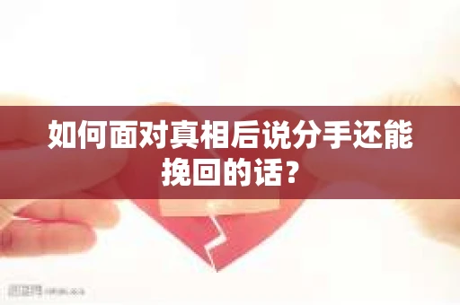 如何面对真相后说分手还能挽回的话? 如何面对真相后说分手还能挽回的话?