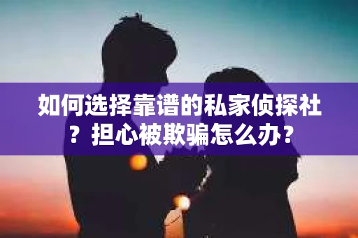 如何选择靠谱的私家侦探社？担心被欺骗怎么办？
