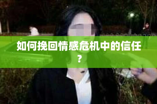 如何挽回情感危机中的信任？
