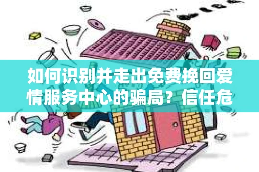 如何识别并走出免费挽回爱情服务中心的骗局？信任危机解决方案