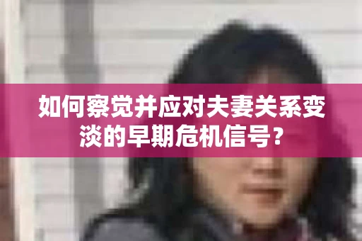 如何察觉并应对夫妻关系变淡的早期危机信号？