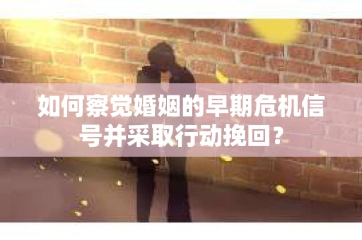 如何察觉婚姻的早期危机信号并采取行动挽回? 如何察觉婚姻的早期危机信号并采取行动挽回?