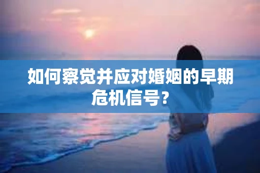 如何察觉并应对婚姻的早期危机信号？