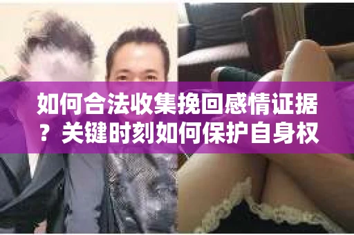 如何合法收集挽回感情证据？关键时刻如何保护自身权益？