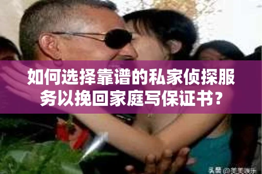 如何选择靠谱的私家侦探服务以挽回家庭写保证书？