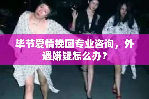 毕节爱情挽回专业咨询，外遇嫌疑怎么办？