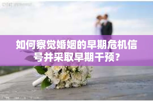 如何察觉婚姻的早期危机信号并采取早期干预？