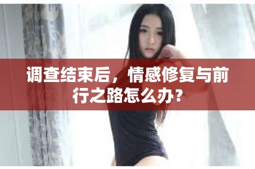 调查结束后，情感修复与前行之路怎么办？