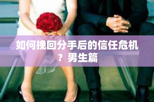 如何挽回分手后的信任危机？男生篇