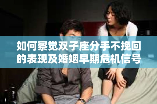 如何察觉双子座分手不挽回的表现及婚姻早期危机信号？