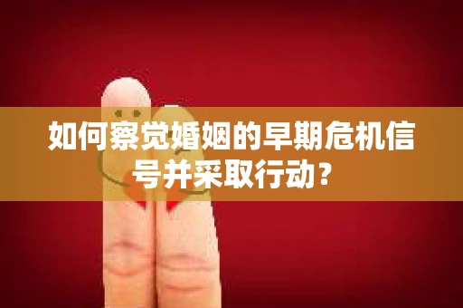 如何察觉婚姻的早期危机信号并采取行动？