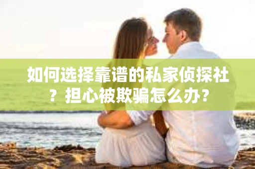如何选择靠谱的私家侦探社？担心被欺骗怎么办？