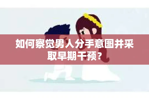 如何察觉男人分手意图并采取早期干预？