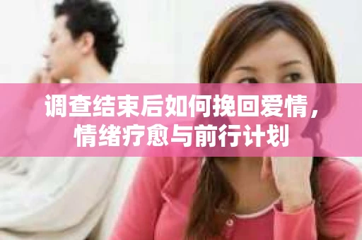 调查结束后如何挽回爱情，情绪疗愈与前行计划