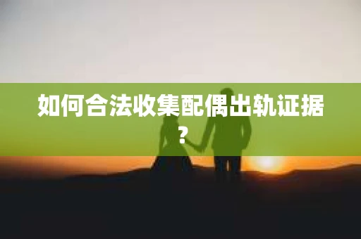 如何合法收集配偶出轨证据？