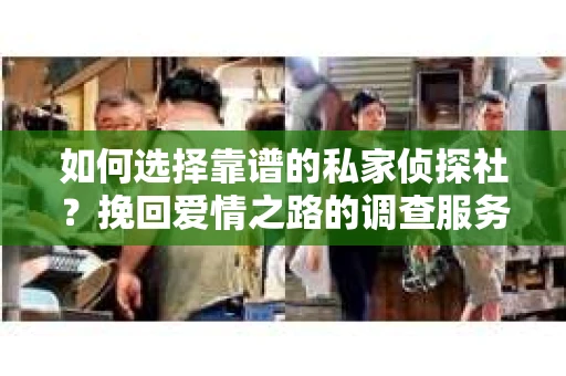 如何选择靠谱的私家侦探社？挽回爱情之路的调查服务指南