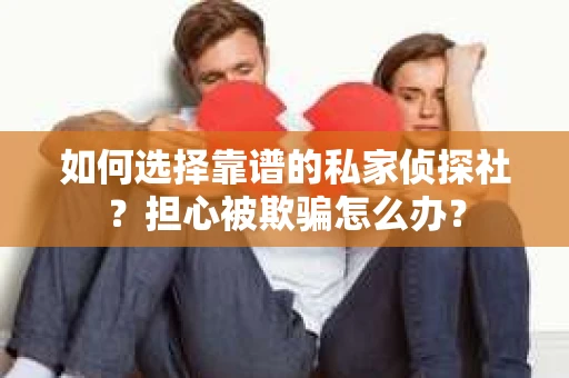 如何选择靠谱的私家侦探社？担心被欺骗怎么办？